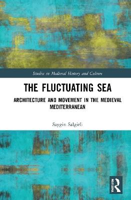 The Fluctuating Sea: Architecture and Movement in the Medieval Mediterranean - Saygin Salgirli - cover