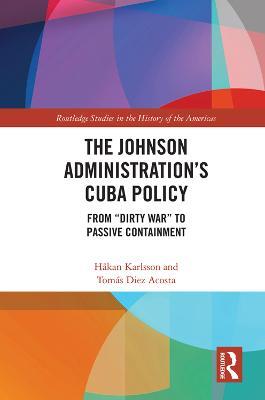 The Johnson Administration's Cuba Policy: From "Dirty War" to Passive Containment - Håkan Karlsson,Tomás Diez Acosta - cover