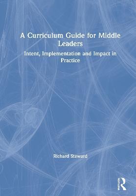 A Curriculum Guide for Middle Leaders: Intent, Implementation and Impact in Practice - Richard Steward - cover
