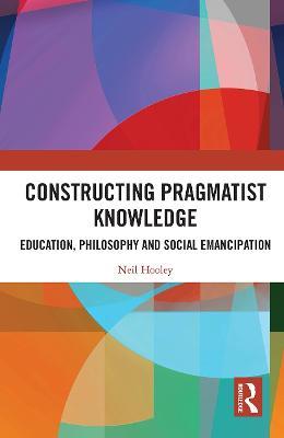 Constructing Pragmatist Knowledge: Education, Philosophy and Social Emancipation - Neil Hooley - cover
