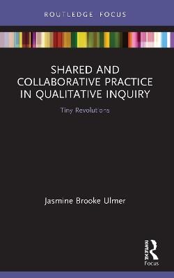 Shared and Collaborative Practice in Qualitative Inquiry: Tiny Revolutions - Jasmine Brooke Ulmer - cover