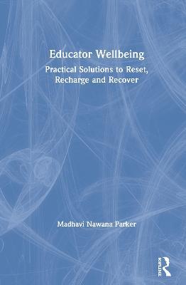 Educator Wellbeing: Practical Solutions to Reset, Recharge and Recover - Madhavi Nawana Parker - cover