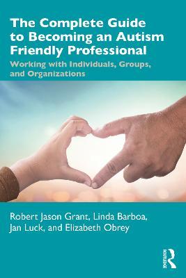 The Complete Guide to Becoming an Autism Friendly Professional: Working with Individuals, Groups, and Organizations - Robert Jason Grant,Linda Barboa,Jan Luck - cover