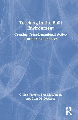 Teaching in the Built Environment: Creating Transformational Active Learning Experiences - C. Ben Farrow,Eric Wetzel,Thomas Leathem - cover