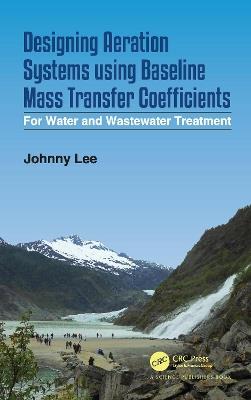 Designing Aeration Systems using Baseline Mass Transfer Coefficients: For Water and Wastewater Treatment - Johnny Lee - cover
