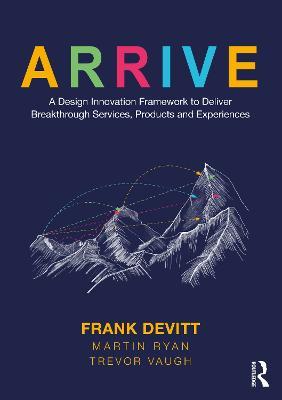 ARRIVE: A Design Innovation Framework to Deliver Breakthrough Services, Products and Experiences - Frank Devitt,Martin Ryan,Trevor Vaugh - cover