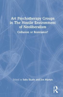 Art Psychotherapy Groups in The Hostile Environment of Neoliberalism: Collusion or Resistance? - cover