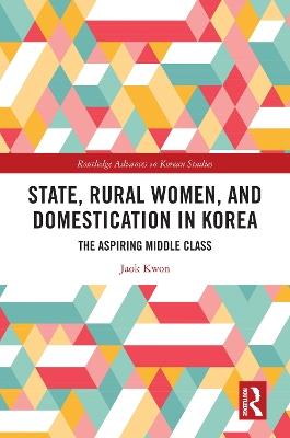 State, Rural Women, and Domestication in Korea: The Aspiring Middle Class - Jaok Kwon - cover