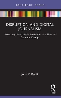 Disruption and Digital Journalism: Assessing News Media Innovation in a Time of Dramatic Change - John V. Pavlik - cover