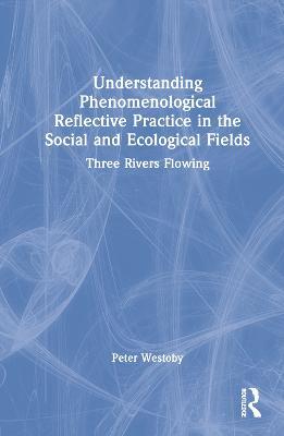 Understanding Phenomenological Reflective Practice in the Social and Ecological Fields: Three Rivers Flowing - Peter Westoby - cover