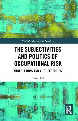 The Subjectivities and Politics of Occupational Risk: Mines, Farms and Auto Factories - Alan Hall - cover