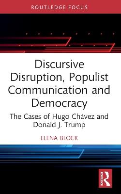 Discursive Disruption, Populist Communication and Democracy: The Cases of Hugo Chávez and Donald J. Trump - Elena Block - cover
