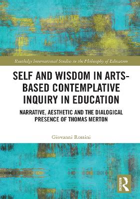 Self and Wisdom in Arts-Based Contemplative Inquiry in Education: Narrative, Aesthetic and the Dialogical Presence of Thomas Merton - Giovanni Rossini - cover