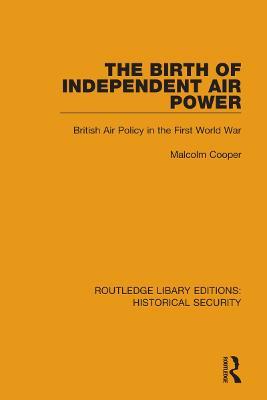 The Birth of Independent Air Power: British Air Policy in the First World War - Malcolm Cooper - cover