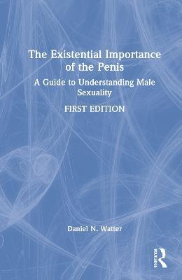 The Existential Importance of the Penis: A Guide to Understanding Male Sexuality - Daniel N. Watter - cover