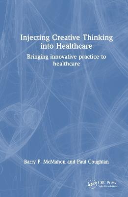Injecting Creative Thinking into Healthcare: Bringing innovative practice to healthcare - Barry P. McMahon,Paul Coughlan - cover
