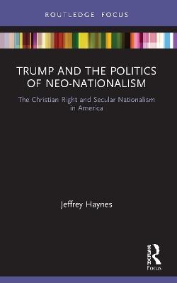 Trump and the Politics of Neo-Nationalism: The Christian Right and Secular Nationalism in America - Jeffrey Haynes - cover