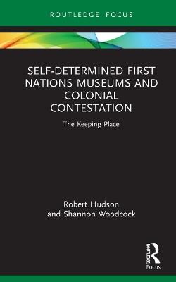 Self-Determined First Nations Museums and Colonial Contestation: The Keeping Place - Robert Hudson,Shannon Woodcock - cover