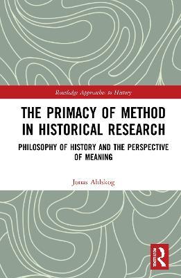The Primacy of Method in Historical Research: Philosophy of History and the Perspective of Meaning - Jonas Ahlskog - cover