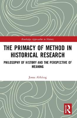 The Primacy of Method in Historical Research: Philosophy of History and the Perspective of Meaning - Jonas Ahlskog - cover