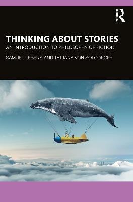 Thinking about Stories: An Introduction to Philosophy of Fiction - Samuel Lebens,Tatjana von Solodkoff - cover