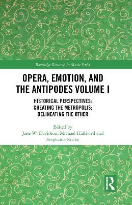 Opera, Emotion, and the Antipodes Volume I: Historical Perspectives: Creating the Metropolis; Delineating the Other - cover