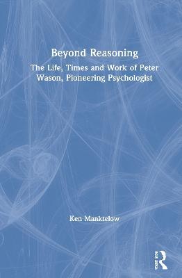 Beyond Reasoning: The Life, Times and Work of Peter Wason, Pioneering Psychologist - Ken Manktelow - cover