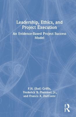 Leadership, Ethics, and Project Execution: An Evidence-Based Project Success Model - F.H. (Bud) Griffis,Frederick B. Plummer,Francis X. DarConte - cover