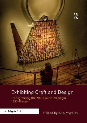 Exhibiting Craft and Design: Transgressing the White Cube Paradigm, 1930–Present - cover