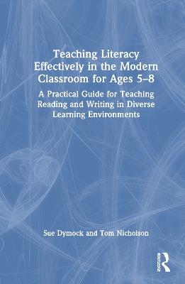 Teaching Literacy Effectively in the Modern Classroom for Ages 5–8: A Practical Guide for Teaching Reading and Writing in Diverse Learning Environments - Sue Dymock,Tom Nicholson - cover