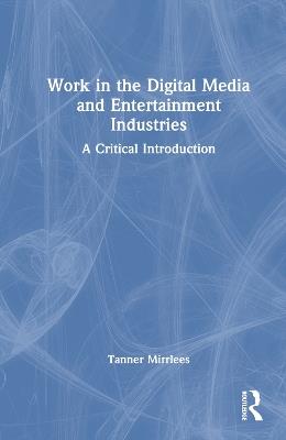 Work in the Digital Media and Entertainment Industries: A Critical Introduction - Tanner Mirrlees - cover