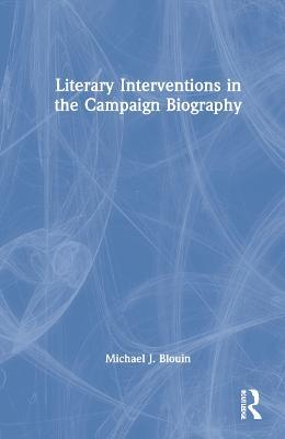 Literary Interventions in the Campaign Biography - Michael J. Blouin - cover