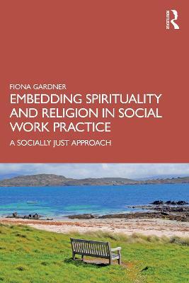 Embedding Spirituality and Religion in Social Work Practice: A Socially Just Approach - Fiona Gardner - cover