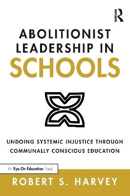 Abolitionist Leadership in Schools: Undoing Systemic Injustice Through Communally Conscious Education - Robert Harvey - cover