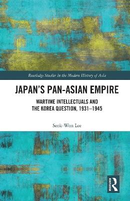Japan’s Pan-Asian Empire: Wartime Intellectuals and the Korea Question, 1931–1945 - Seok-Won Lee - cover