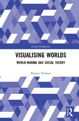 Visualising Worlds: World-Making and Social Theory - Martyn Hudson - cover