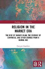 Religion in the Market Era: The Rise of Market Islam, the Revenge of Confucius, and Other Stories From a Global Age