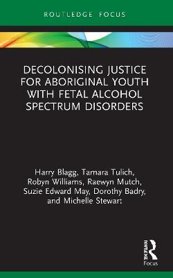 Decolonising Justice for Aboriginal youth with Fetal Alcohol Spectrum Disorders - Harry Blagg,Tamara Tulich,Robyn Williams - cover