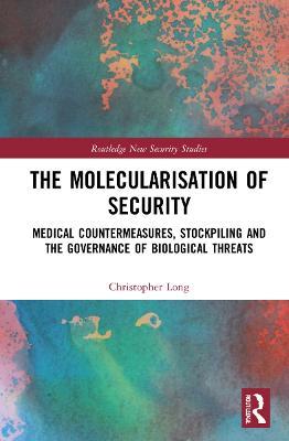 The Molecularisation of Security: Medical Countermeasures, Stockpiling and the Governance of Biological Threats - Christopher Long - cover
