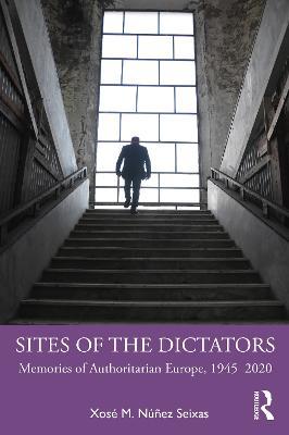 Sites of the Dictators: Memories of Authoritarian Europe, 1945–2020 - Xosé M. Núñez Seixas - cover