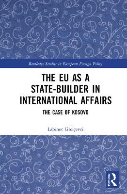 The EU as a State-builder in International Affairs: The Case of Kosovo - Labinot Greiçevci - cover