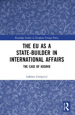 The EU as a State-builder in International Affairs: The Case of Kosovo - Labinot Greiçevci - cover