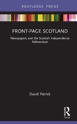 Front-Page Scotland: Newspapers and the Scottish Independence Referendum - David Patrick - cover