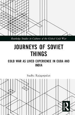 Journeys of Soviet Things: Cold War as Lived Experience in Cuba and India - Sudha Rajagopalan - cover