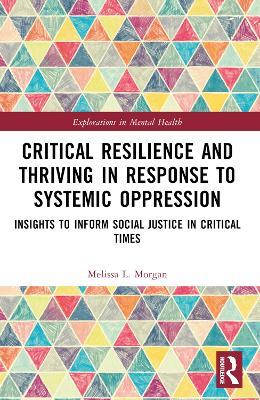 Critical Resilience and Thriving in Response to Systemic Oppression: Insights to Inform Social Justice in Critical Times - Melissa L. Morgan - cover