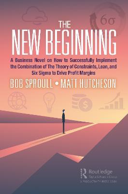 The New Beginning: A Business Novel on How to Successfully Implement the Combination of The Theory of Constraints, Lean, and Six Sigma to Drive Profit Margins - Bob Sproull,Matt Hutcheson - cover