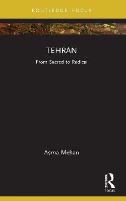 Tehran: From Sacred to Radical - Asma Mehan - cover