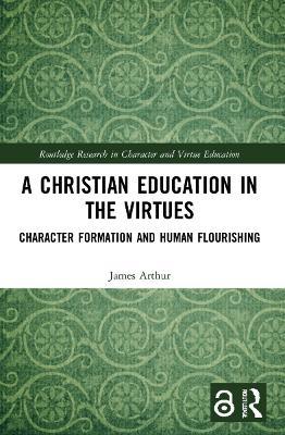 A Christian Education in the Virtues: Character Formation and Human Flourishing - James Arthur - cover
