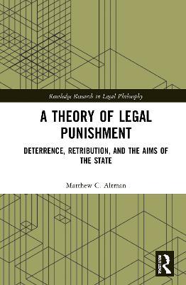 A Theory of Legal Punishment: Deterrence, Retribution, and the Aims of the State - Matthew Altman - cover