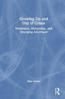 Growing Up and Out of Crime: Desistance, Maturation, and Emerging Adulthood - Elias Nader - cover
